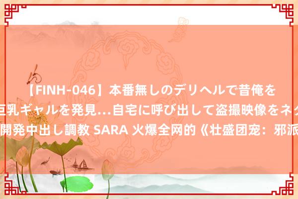 【FINH-046】本番無しのデリヘルで昔俺をバカにしていた同級生の巨乳ギャルを発見…自宅に呼び出して盗撮映像をネタに本番を強要し性感開発中出し調教 SARA 火爆全网的《壮盛团宠：邪派家真令嫒又好意思又飒》，高调登场，惊喜不停