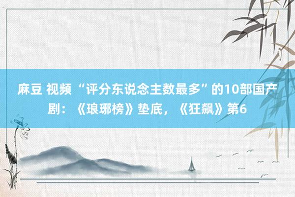 麻豆 视频 “评分东说念主数最多”的10部国产剧：《琅琊榜》垫底，《狂飙》第6