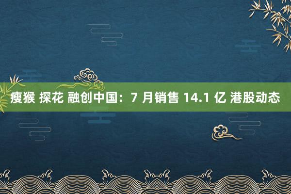 瘦猴 探花 融创中国：7 月销售 14.1 亿 港股动态