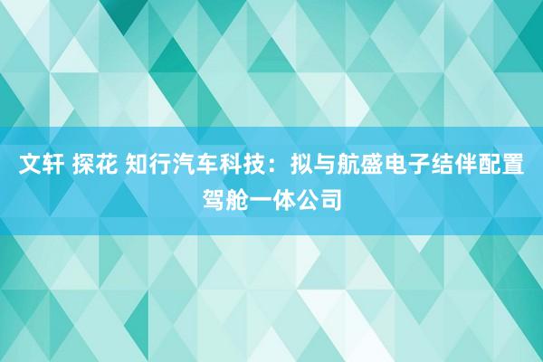 文轩 探花 知行汽车科技：拟与航盛电子结伴配置驾舱一体公司