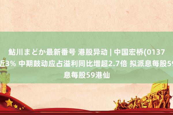 鮎川まどか最新番号 港股异动 | 中国宏桥(01378)涨近3% 中期鼓动应占溢利同比增超2.7倍 拟派息每股59港仙