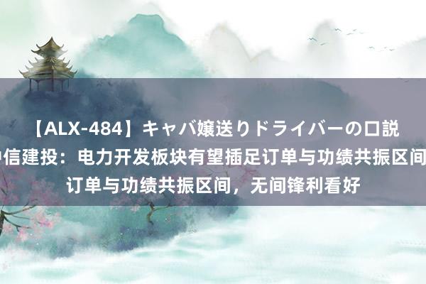 【ALX-484】キャバ嬢送りドライバーの口説きハメ撮り 2 中信建投：电力开发板块有望插足订单与功绩共振区间，无间锋利看好