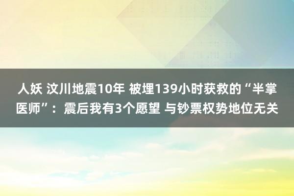 人妖 汶川地震10年 被埋139小时获救的“半掌医师”：震后我有3个愿望 与钞票权势地位无关