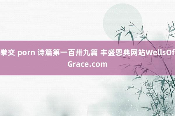 拳交 porn 诗篇第一百卅九篇 丰盛恩典网站WellsOfGrace.com