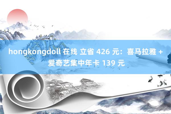 hongkongdoll 在线 立省 426 元：喜马拉雅 + 爱奇艺集中年卡 139 元