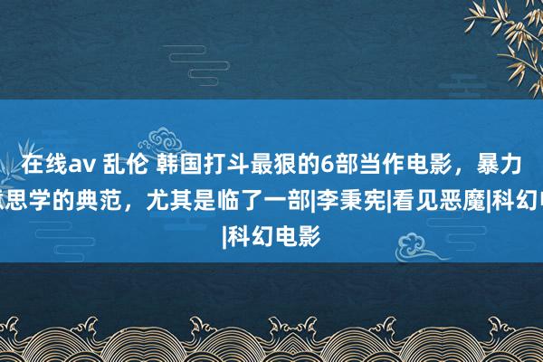 在线av 乱伦 韩国打斗最狠的6部当作电影，暴力好意思学的典范，尤其是临了一部|李秉宪|看见恶魔|科幻电影