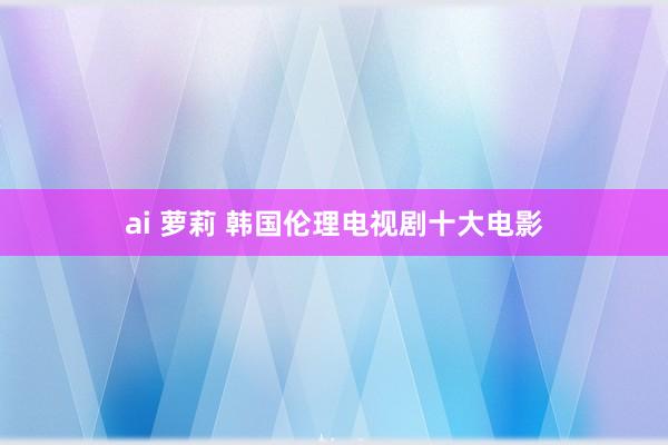 ai 萝莉 韩国伦理电视剧十大电影