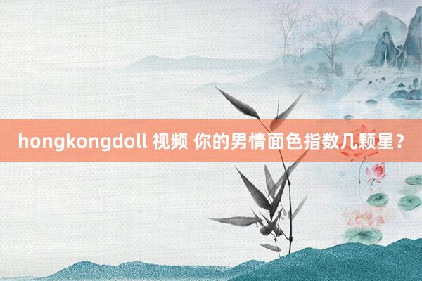 hongkongdoll 视频 你的男情面色指数几颗星？