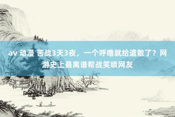 av 动漫 苦战3天3夜，一个呼噜就给遣散了？网游史上最离谱帮战笑喷网友