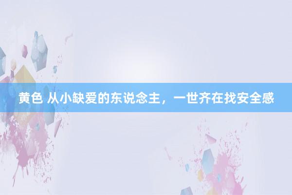 黄色 从小缺爱的东说念主，一世齐在找安全感