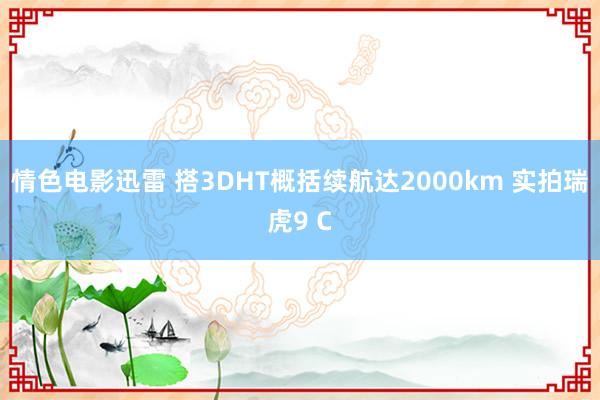 情色电影迅雷 搭3DHT概括续航达2000km 实拍瑞虎9 C