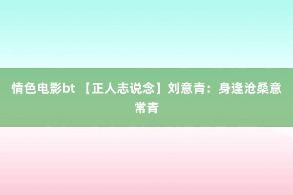 情色电影bt 【正人志说念】刘意青：身逢沧桑意常青