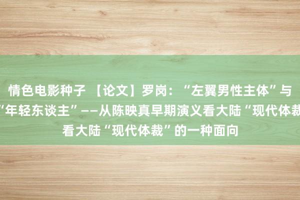 情色电影种子 【论文】罗岗：“左翼男性主体”与“夜”里来的“年轻东谈主”——从陈映真早期演义看大陆“现代体裁”的一种面向