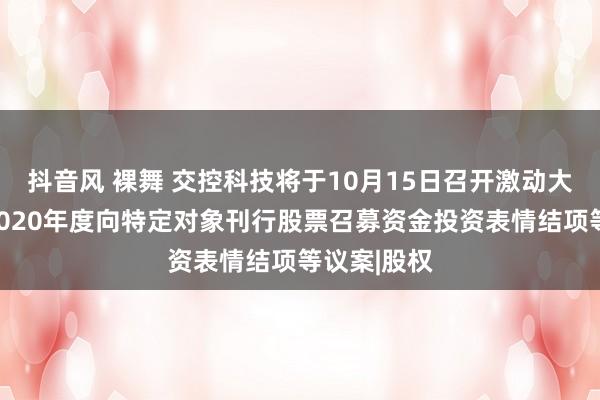 抖音风 裸舞 交控科技将于10月15日召开激动大会，审议2020年度向特定对象刊行股票召募资金投资表情结项等议案|股权