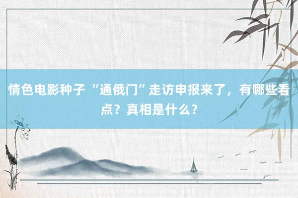 情色电影种子 “通俄门”走访申报来了，有哪些看点？真相是什么？